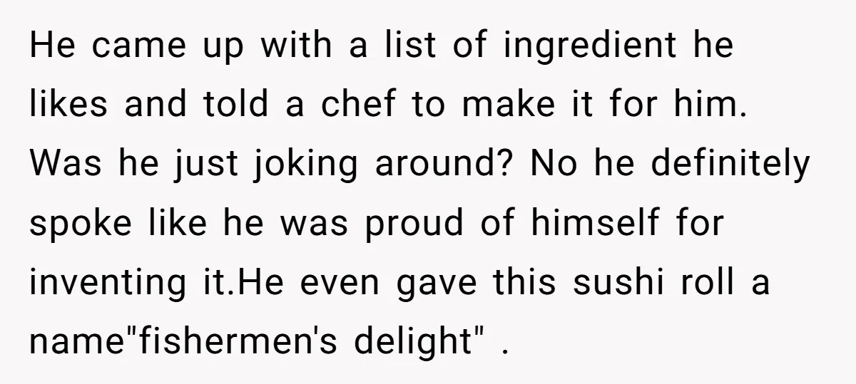 He came up with a list of ingredient he likes and told a chef to make it for him. Was he just joking around? No he definitely spoke like he...