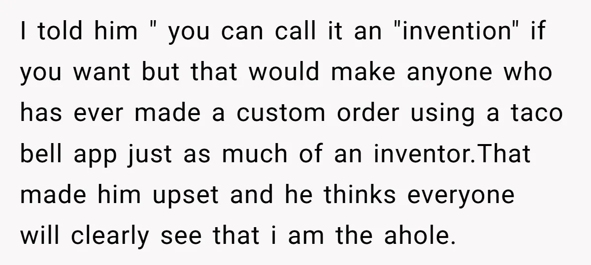 I told him " you can call it an "invention" if you want but that would make anyone who has ever made a custom order using a taco bell app...