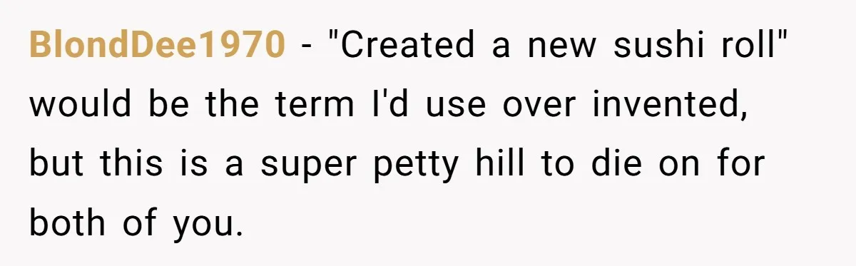 BlondDee1970 − "Created a new sushi roll" would be the term I'd use over invented, but this is a super petty hill to die on for both of you.