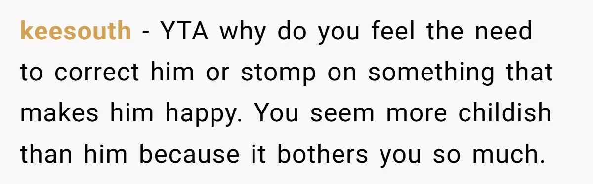 keesouth − YTA why do you feel the need to correct him or stomp on something that makes him happy. You seem more childish than him because it bothers you...