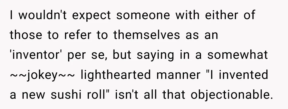 I wouldn't expect someone with either of those to refer to themselves as an 'inventor' per se, but saying in a somewhat ~~jokey~~ lighthearted manner "I invented a new sushi...