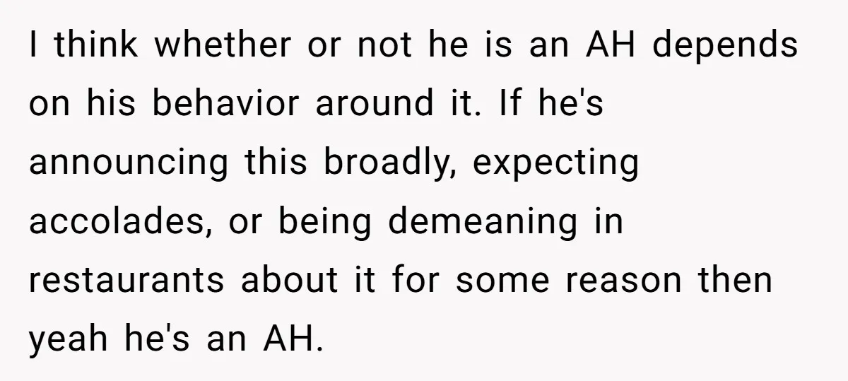 I think whether or not he is an AH depends on his behavior around it. If he's announcing this broadly, expecting accolades, or being demeaning in restaurants about it for...