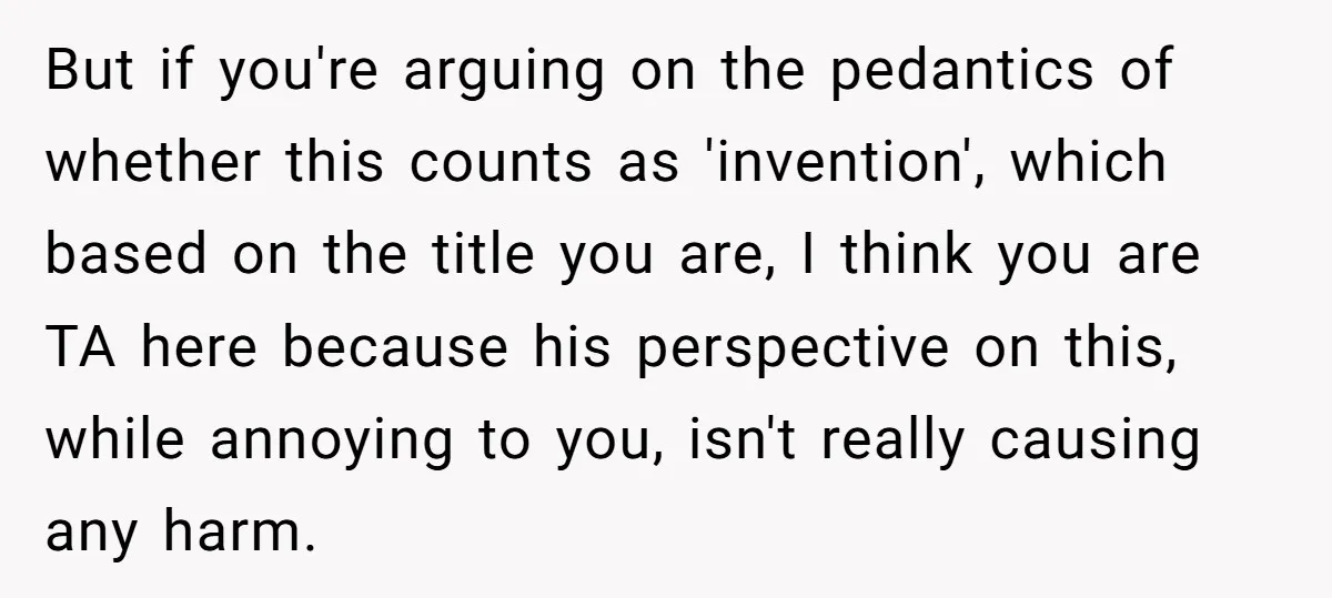But if you're arguing on the pedantics of whether this counts as 'invention', which based on the title you are, I think you are TA here because his perspective on...