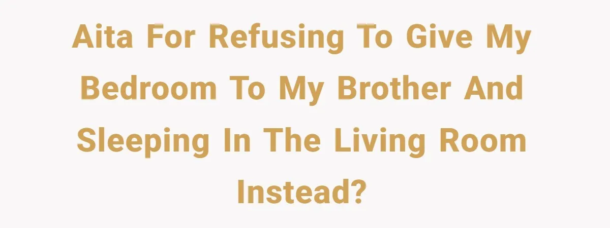 AITA for refusing to give my bedroom to my brother and sleeping in the living room instead?