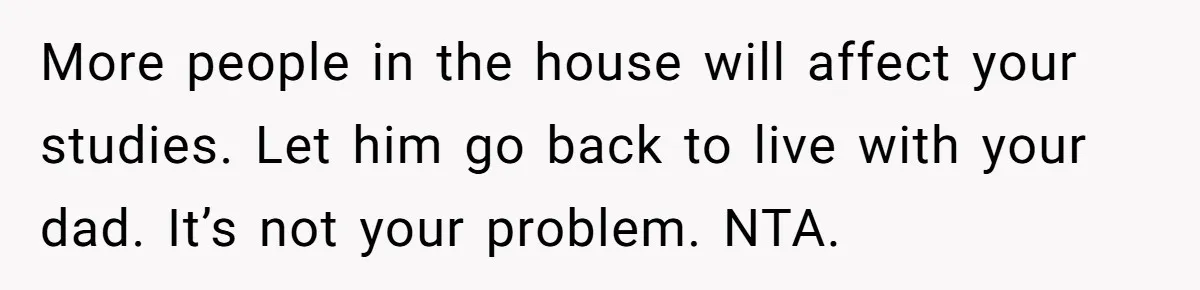 More people in the house will affect your studies. Let him go back to live with your dad. It’s not your problem. NTA.