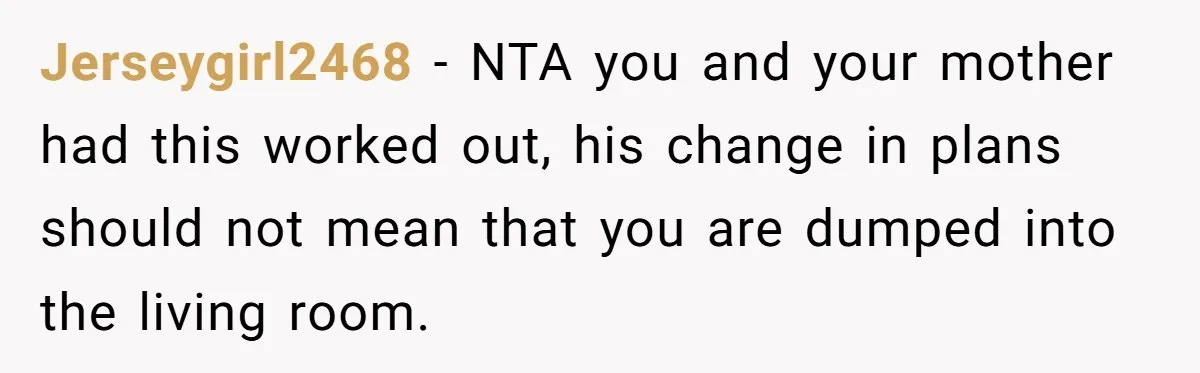 Jerseygirl2468 − NTA you and your mother had this worked out, his change in plans should not mean that you are dumped into the living room.