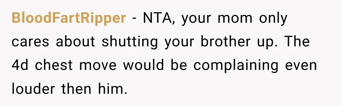 BloodFartRipper − NTA, your mom only cares about shutting your brother up. The 4d chest move would be complaining even louder then him.