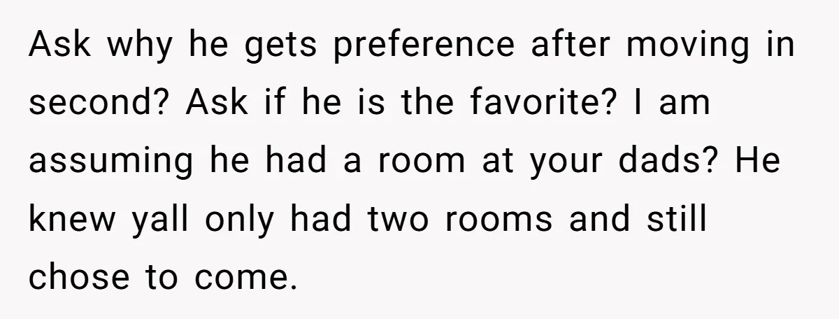 Ask why he gets preference after moving in second? Ask if he is the favorite? I am assuming he had a room at your dads? He knew yall only had...