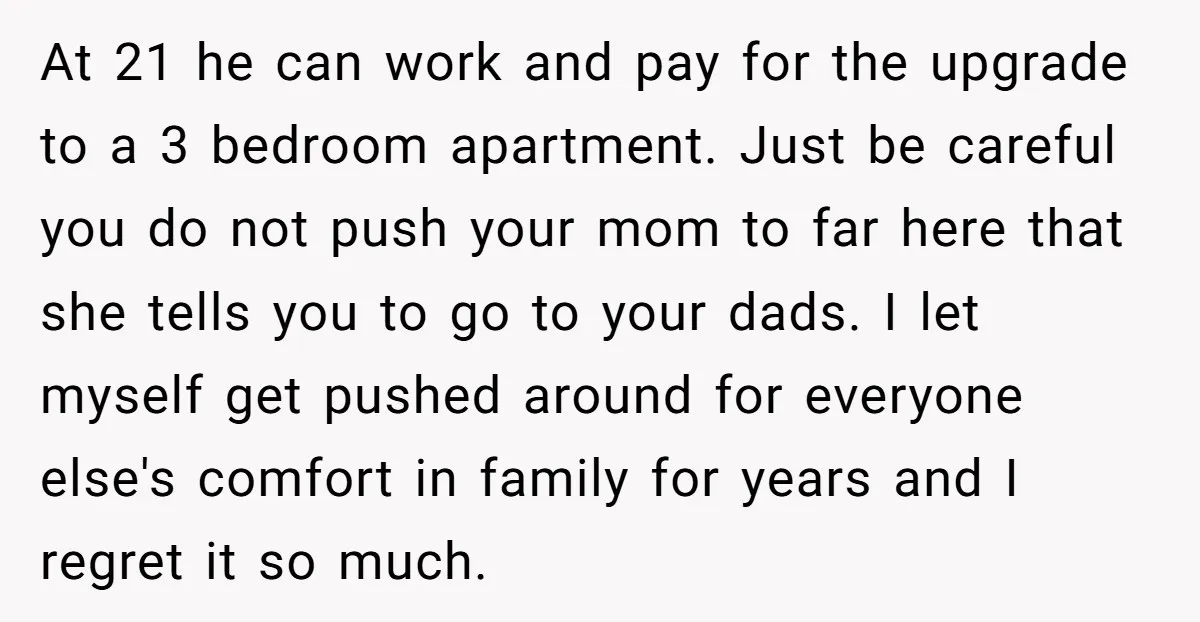 At 21 he can work and pay for the upgrade to a 3 bedroom apartment. Just be careful you do not push your mom to far here that she tells...