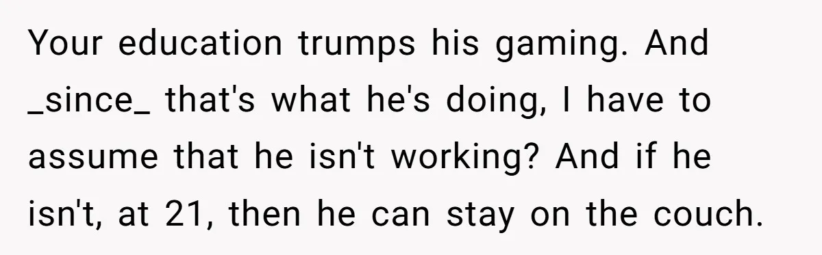 Your education trumps his gaming. And _since_ that's what he's doing, I have to assume that he isn't working? And if he isn't, at 21, then he can stay on...