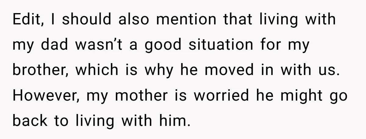 Edit, I should also mention that living with my dad wasn’t a good situation for my brother, which is why he moved in with us. However, my mother is worried...
