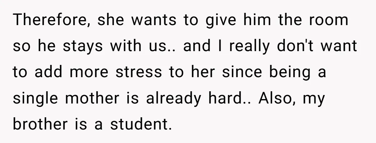 Therefore, she wants to give him the room so he stays with us.. and I really don't want to add more stress to her since being a single mother is...