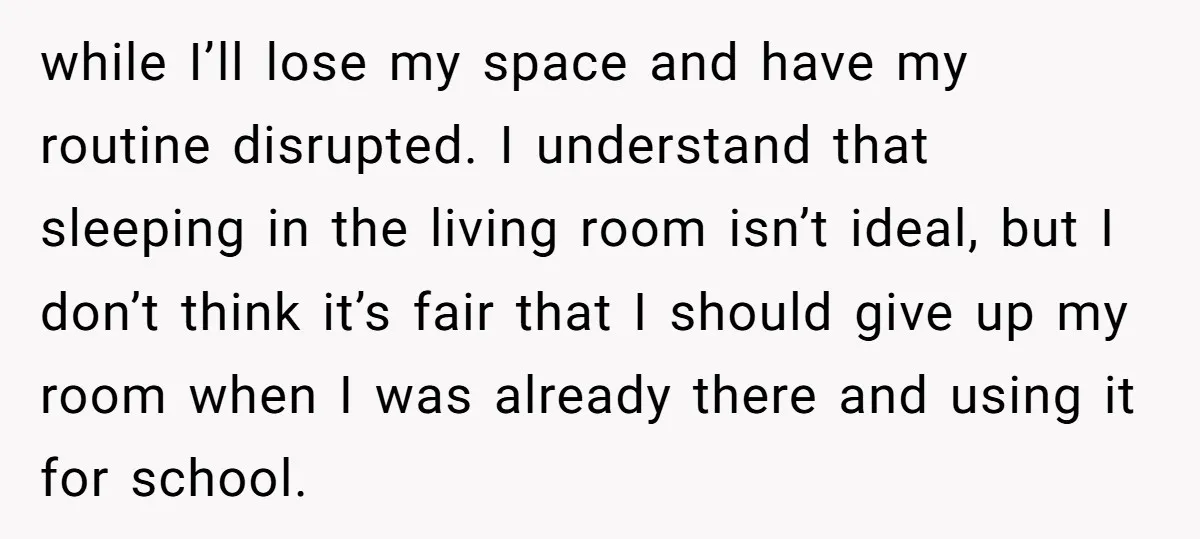 while I’ll lose my space and have my routine disrupted. I understand that sleeping in the living room isn’t ideal, but I don’t think it’s fair that I should give...