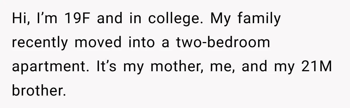 Hi, I’m 19F and in college. My family recently moved into a two-bedroom apartment. It’s my mother, me, and my 21M brother.