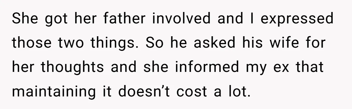 She got her father involved and I expressed those two things. So he asked his wife for her thoughts and she informed my ex that maintaining it doesn’t cost a...