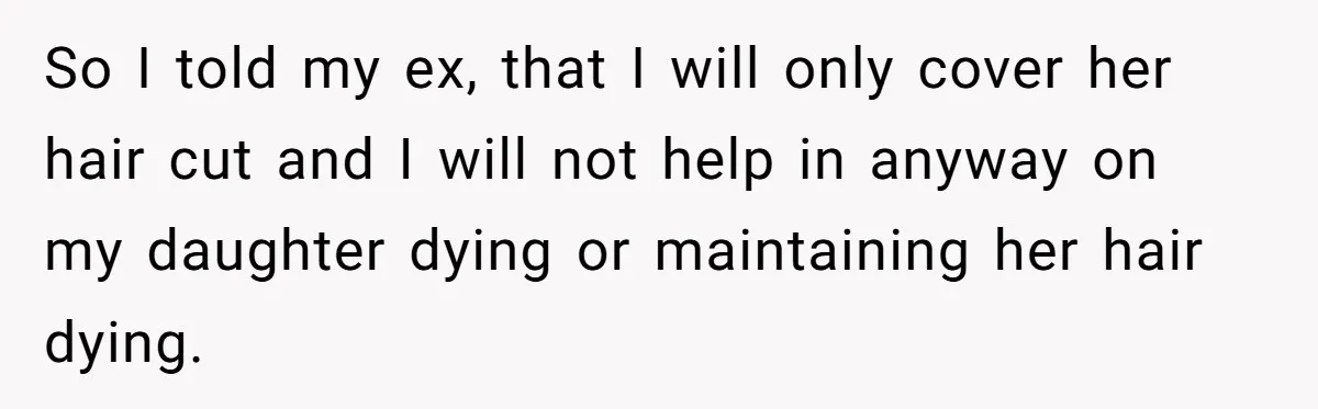 So I told my ex, that I will only cover her hair cut and I will not help in anyway on my daughter dying or maintaining her hair dying.