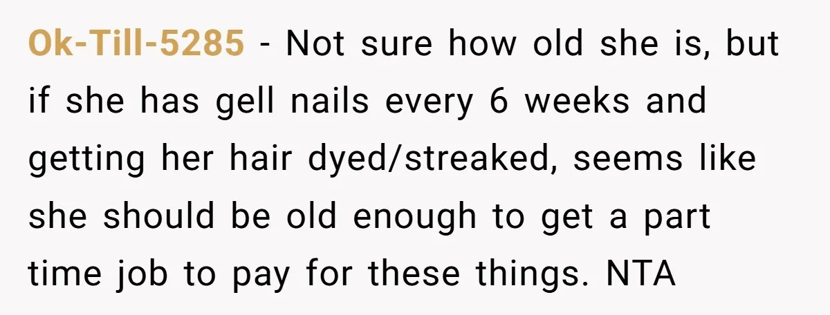 Ok-Till-5285 − Not sure how old she is, but if she has gell nails every 6 weeks and getting her hair dyed/streaked, seems like she should be old enough to...