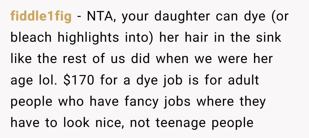 fiddle1fig − NTA, your daughter can dye (or bleach highlights into) her hair in the sink like the rest of us did when we were her age lol. $170 for...
