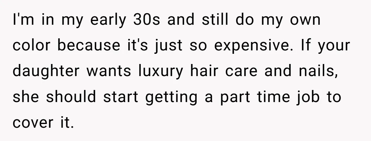 I'm in my early 30s and still do my own color because it's just so expensive. If your daughter wants luxury hair care and nails, she should start getting a...