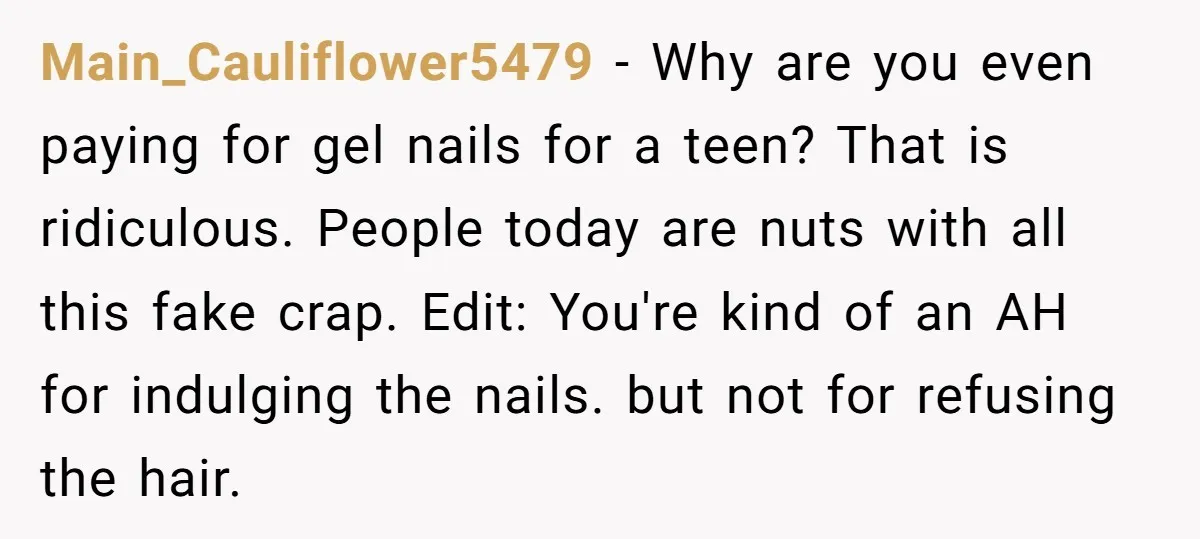 Main_Cauliflower5479 − Why are you even paying for gel nails for a teen? That is ridiculous. People today are nuts with all this fake crap. Edit: You're kind of an...