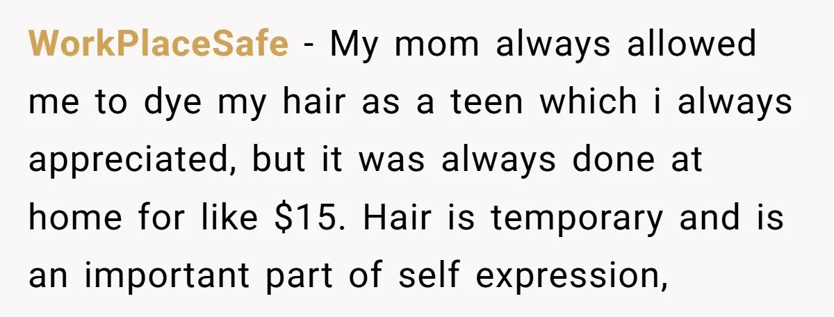 WorkPlaceSafe − My mom always allowed me to dye my hair as a teen which i always appreciated, but it was always done at home for like $15. Hair is...