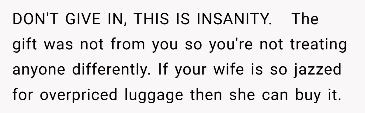 DON'T GIVE IN, THIS IS INSANITY. The gift was not from you so you're not treating anyone differently. If your wife is so jazzed for overpriced luggage then she can...