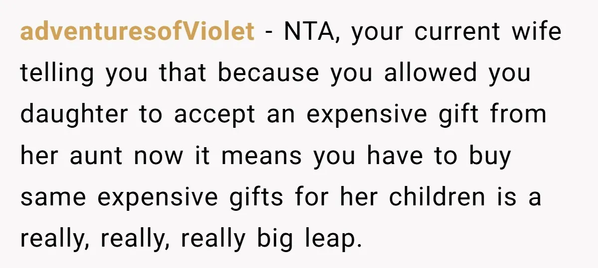 adventuresofViolet − NTA, your current wife telling you that because you allowed you daughter to accept an expensive gift from her aunt now it means you have to buy same...