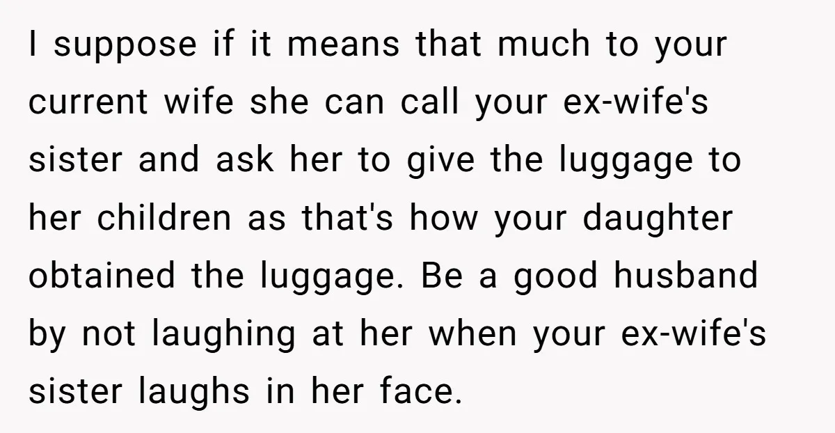 I suppose if it means that much to your current wife she can call your ex-wife's sister and ask her to give the luggage to her children as that's how...