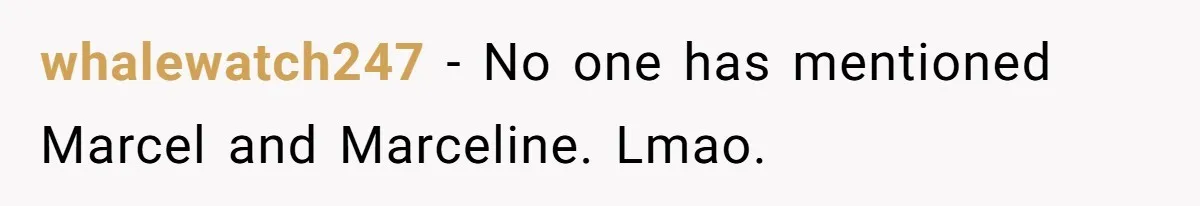whalewatch247 − No one has mentioned Marcel and Marceline. Lmao.