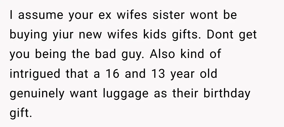 I assume your ex wifes sister wont be buying yiur new wifes kids gifts. Dont get you being the bad guy. Also kind of intrigued that a 16 and 13...