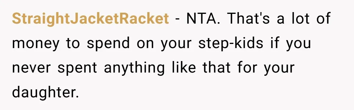 StraightJacketRacket − NTA. That's a lot of money to spend on your step-kids if you never spent anything like that for your daughter.