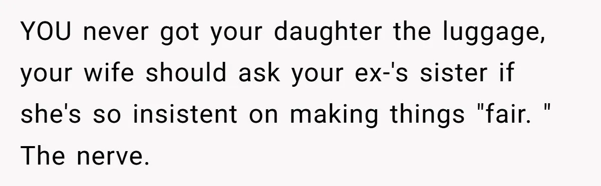 YOU never got your daughter the luggage, your wife should ask your ex-'s sister if she's so insistent on making things "fair. " The nerve.