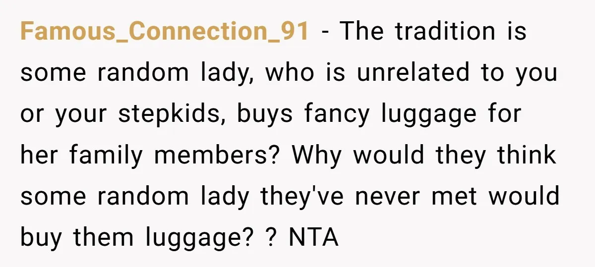 Famous_Connection_91 − The tradition is some random lady, who is unrelated to you or your stepkids, buys fancy luggage for her family members? Why would they think some random lady...