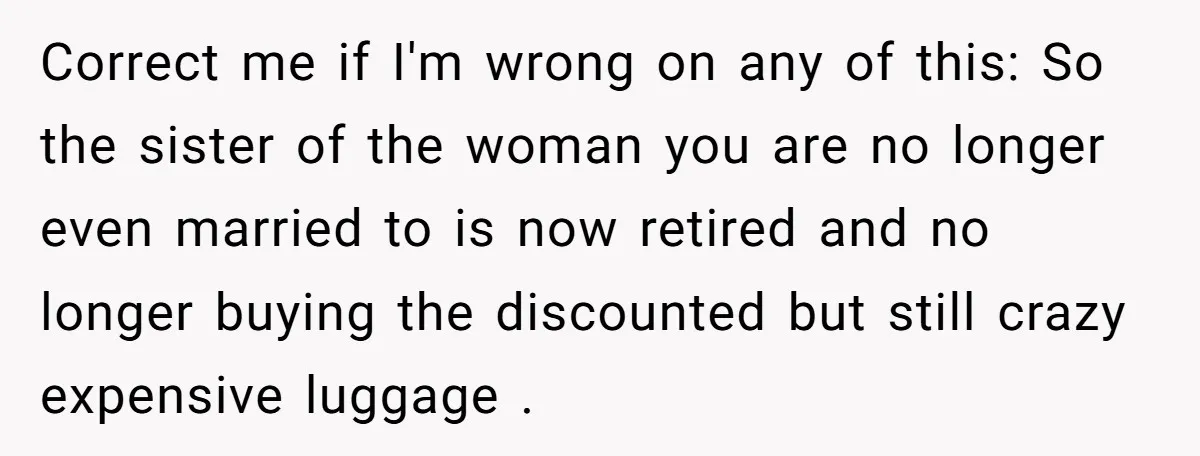 Correct me if I'm wrong on any of this: So the sister of the woman you are no longer even married to is now retired and no longer buying the...