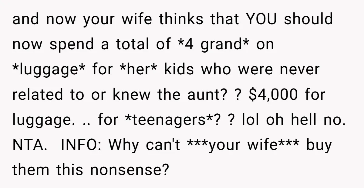and now your wife thinks that YOU should now spend a total of *4 grand* on *luggage* for *her* kids who were never related to or knew the aunt? ?...
