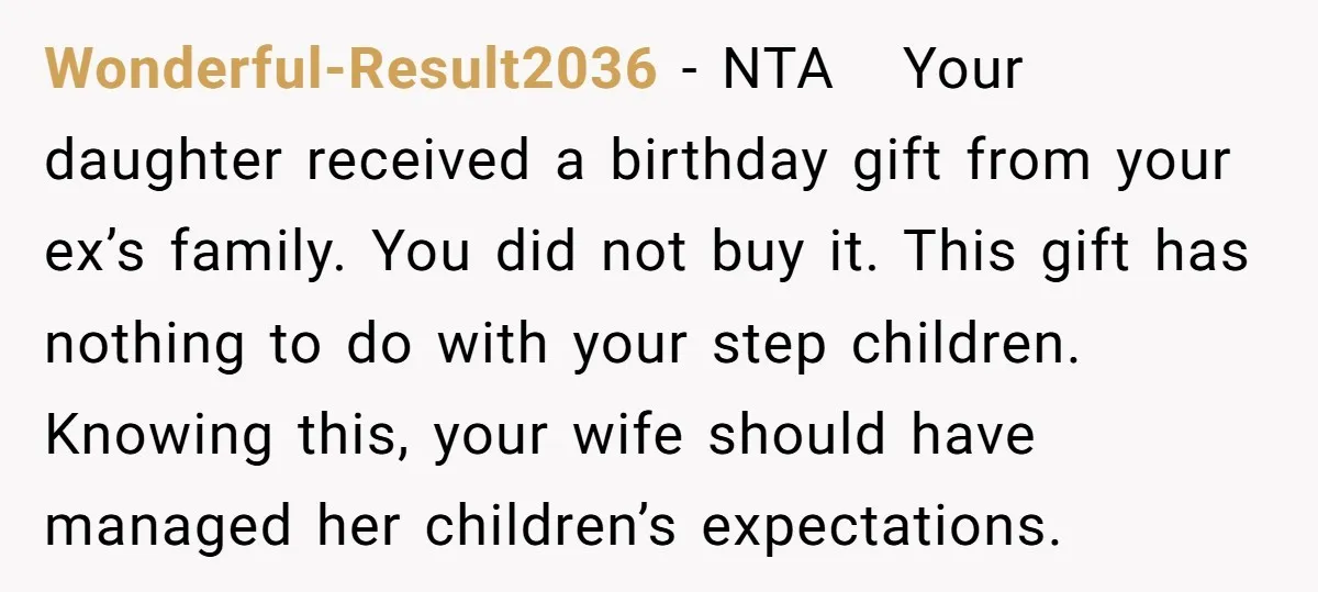 Wonderful-Result2036 − NTA Your daughter received a birthday gift from your ex’s family. You did not buy it. This gift has nothing to do with your step children. Knowing this,...
