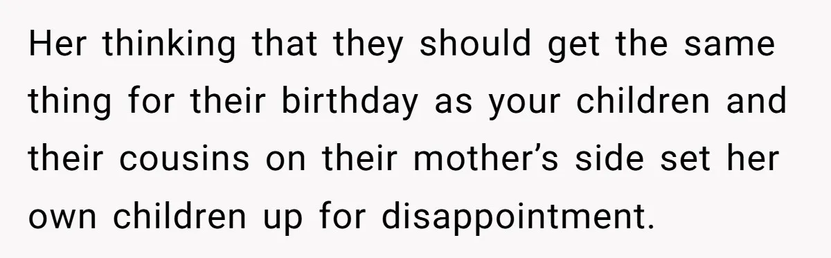 Her thinking that they should get the same thing for their birthday as your children and their cousins on their mother’s side set her own children up for disappointment.