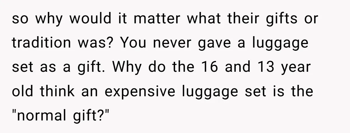 so why would it matter what their gifts or tradition was? You never gave a luggage set as a gift. Why do the 16 and 13 year old think an...