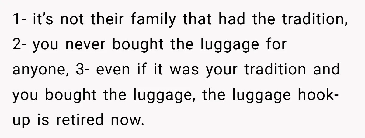 1- it’s not their family that had the tradition, 2- you never bought the luggage for anyone, 3- even if it was your tradition and you bought the luggage, the...