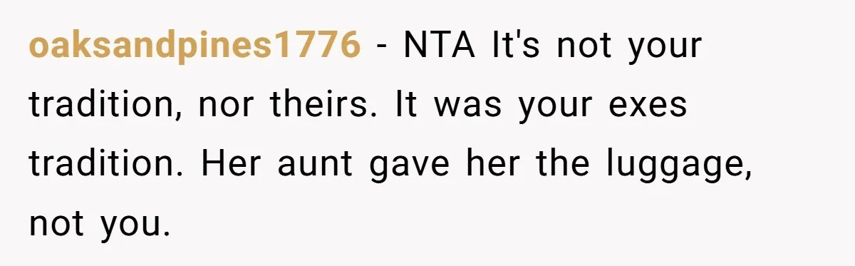 oaksandpines1776 − NTA It's not your tradition, nor theirs. It was your exes tradition. Her aunt gave her the luggage, not you.