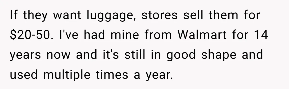 If they want luggage, stores sell them for $20-50. I've had mine from Walmart for 14 years now and it's still in good shape and used multiple times a year.