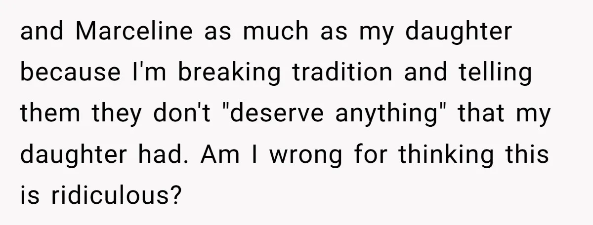 and Marceline as much as my daughter because I'm breaking tradition and telling them they don't "deserve anything" that my daughter had. Am I wrong for thinking this is ridiculous?