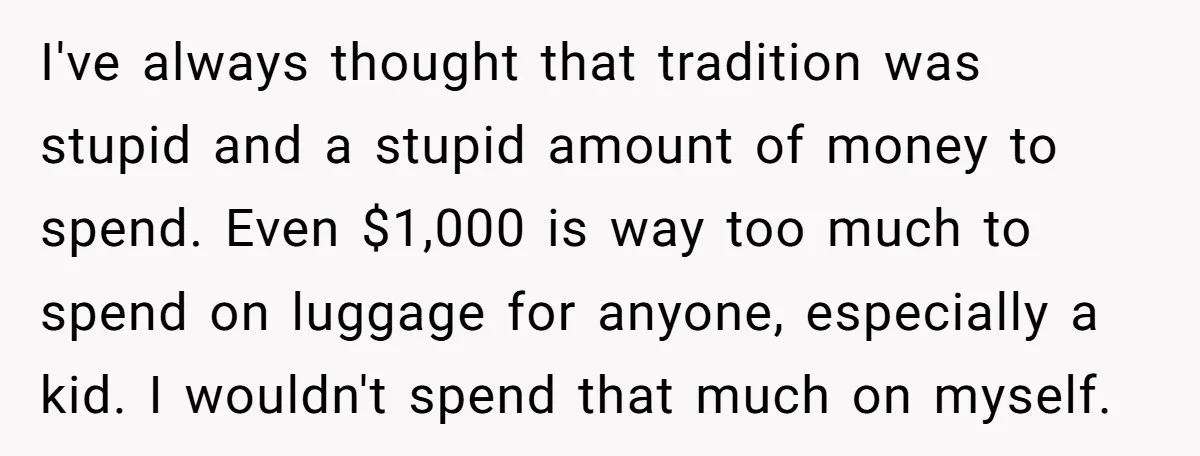 I've always thought that tradition was stupid and a stupid amount of money to spend. Even $1,000 is way too much to spend on luggage for anyone, especially a kid....