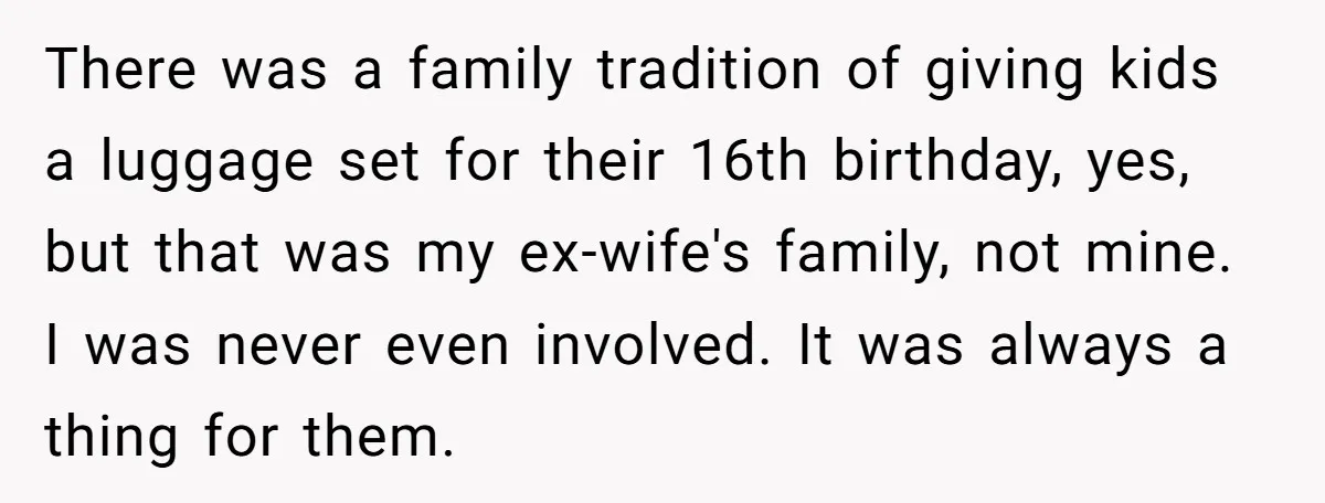 There was a family tradition of giving kids a luggage set for their 16th birthday, yes, but that was my ex-wife's family, not mine. I was never even involved. It...