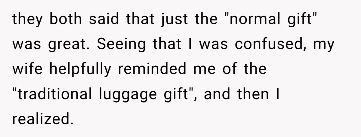 they both said that just the "normal gift" was great. Seeing that I was confused, my wife helpfully reminded me of the "traditional luggage gift", and then I realized.