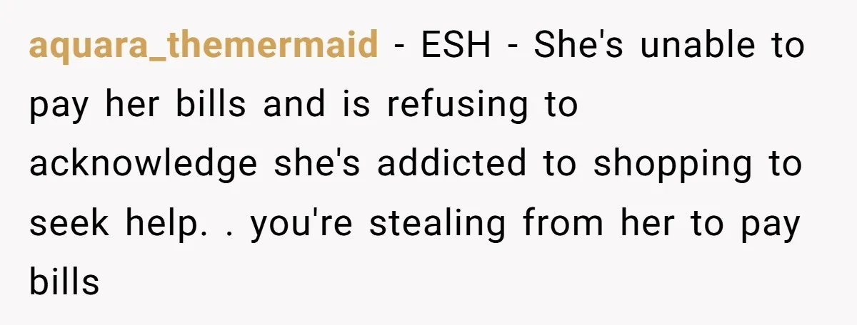 aquara_themermaid - ESH - She's unable to pay her bills and is refusing to acknowledge she's addicted to shopping to seek help. . you're stealing from her to pay bills