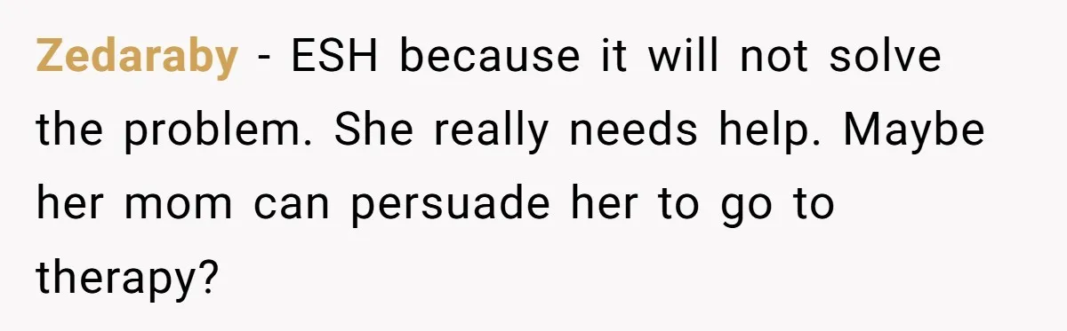 Zedaraby - ESH because it will not solve the problem. She really needs help. Maybe her mom can persuade her to go to therapy?