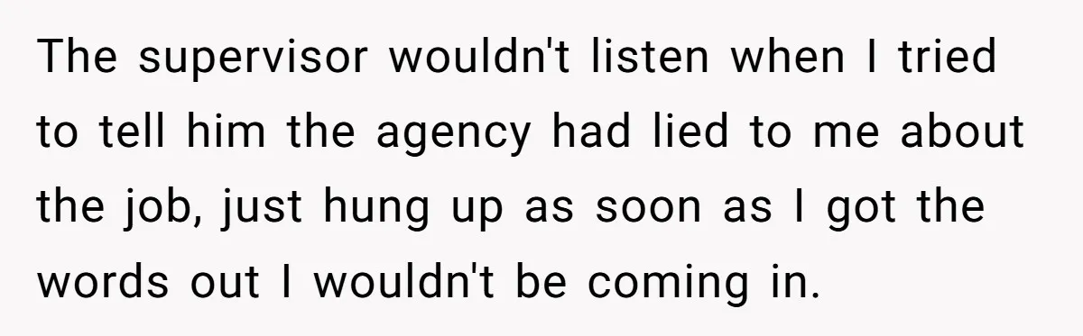 The supervisor wouldn't listen when I tried to tell him the agency had lied to me about the job, just hung up as soon as I got the words out...