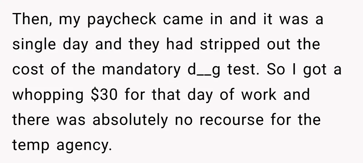Then, my paycheck came in and it was a single day and they had stripped out the cost of the mandatory d__g test. So I got a whopping $30 for...