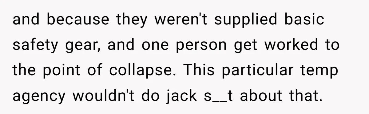 and because they weren't supplied basic safety gear, and one person get worked to the point of collapse. This particular temp agency wouldn't do jack s__t about that.